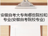安徽自考大专有哪些院校和专业(安徽自考院校专业)