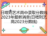 日喀则艺术高中录取分数线2023年最新消息(日喀则艺高2023分数线)