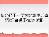烟台轻工业学校地址电话查询(烟台轻工校址电话)