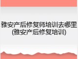 雅安产后修复师培训去哪里(雅安产后修复培训)