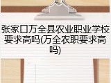 张家口万全县农业职业学校要求高吗(万全农职要求高吗)