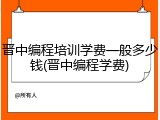 晋中编程培训学费一般多少钱(晋中编程学费)