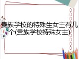 贵族学校的特殊生女主有几个(贵族学校特殊女主)