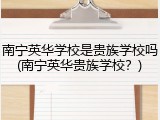 南宁英华学校是贵族学校吗(南宁英华贵族学校？)