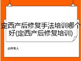 定西产后修复手法培训哪个好(定西产后修复培训)