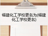 福建化工学校更名为(福建化工学校更名)