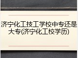 济宁化工技工学校中专还是大专(济宁化工校学历)
