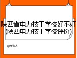 陕西省电力技工学校好不好(陕西电力技工学校评价)