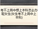 考不上高中想上本科怎么办呢女生(女生考不上高中上本科)