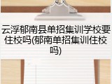 云浮郁南县单招集训学校要住校吗(郁南单招集训住校吗)
