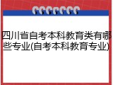 四川省自考本科教育类有哪些专业(自考本科教育专业)
