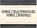 河南轻工职业学院的位置(河南轻工职院地址)