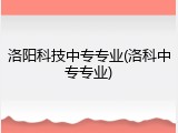 洛阳科技中专专业(洛科中专专业)