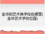 金华的艺术类学校在哪里(金华艺术学校位置)