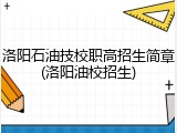 洛阳石油技校职高招生简章(洛阳油校招生)
