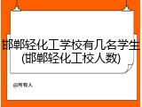 邯郸轻化工学校有几名学生(邯郸轻化工校人数)