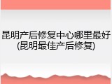 昆明产后修复中心哪里最好(昆明最佳产后修复)
