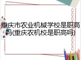 重庆市农业机械学校是职高吗(重庆农机校是职高吗)