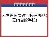 云南省内复读学校有哪些(云南复读学校)