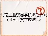 河南工业贸易学校贴吧官网(河南工贸学校贴吧)