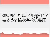 榆次哪里可以学开挖机?学费多少?(榆次学挖机费用)