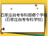 石家庄自考专科报哪个学校(石家庄自考专科学校)