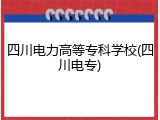 四川电力高等专科学校(四川电专)