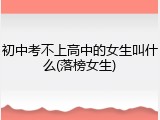 初中考不上高中的女生叫什么(落榜女生)