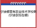 宁波哪里有农业技术学校啊(宁波农校在哪)