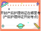 开封产后护理师证在哪里考(产后护理师证开封考点)