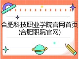 合肥科技职业学院官网首页(合肥职院官网)