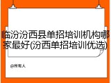 临汾汾西县单招培训机构哪家最好(汾西单招培训优选)