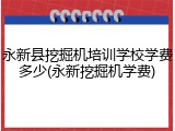 永新县挖掘机培训学校学费多少(永新挖掘机学费)