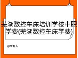 芜湖数控车床培训学校中职学费(芜湖数控车床学费)