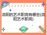 洛阳的艺术职高有哪些(洛阳艺术职高)