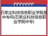 石家庄科技信息职业学院是中专吗(石家庄科技信息职业学院中专)