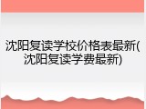 沈阳复读学校价格表最新(沈阳复读学费最新)