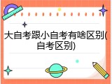 大自考跟小自考有啥区别(自考区别)