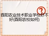 酉阳农业技术职业学校好不好(酉阳农校如何)