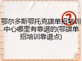 鄂尔多斯鄂托克旗单招培训中心哪里有靠谱的(鄂旗单招培训靠谱点)