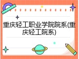 重庆轻工职业学院院系(重庆轻工院系)