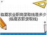 临夏农业职高录取线是多少(临夏农职录取线)