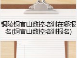 铜陵铜官山数控培训在哪报名(铜官山数控培训报名)