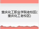 重庆化工职业学院老校区(重庆化工老校区)