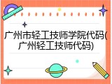 广州市轻工技师学院代码(广州轻工技师代码)