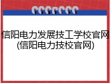 信阳电力发展技工学校官网(信阳电力技校官网)