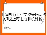 上海电力工业学校好吗职校好吗(上海电力职校评价)