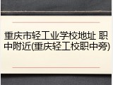 重庆市轻工业学校地址 职中附近(重庆轻工校职中旁)