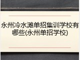 永州冷水滩单招集训学校有哪些(永州单招学校)