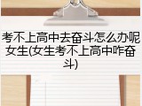 考不上高中去奋斗怎么办呢女生(女生考不上高中咋奋斗)